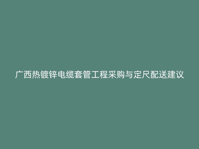 广西热镀锌电缆套管工程采购与定尺配送建议