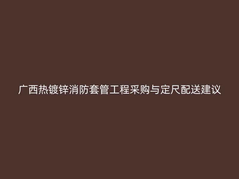 广西热镀锌消防套管工程采购与定尺配送建议