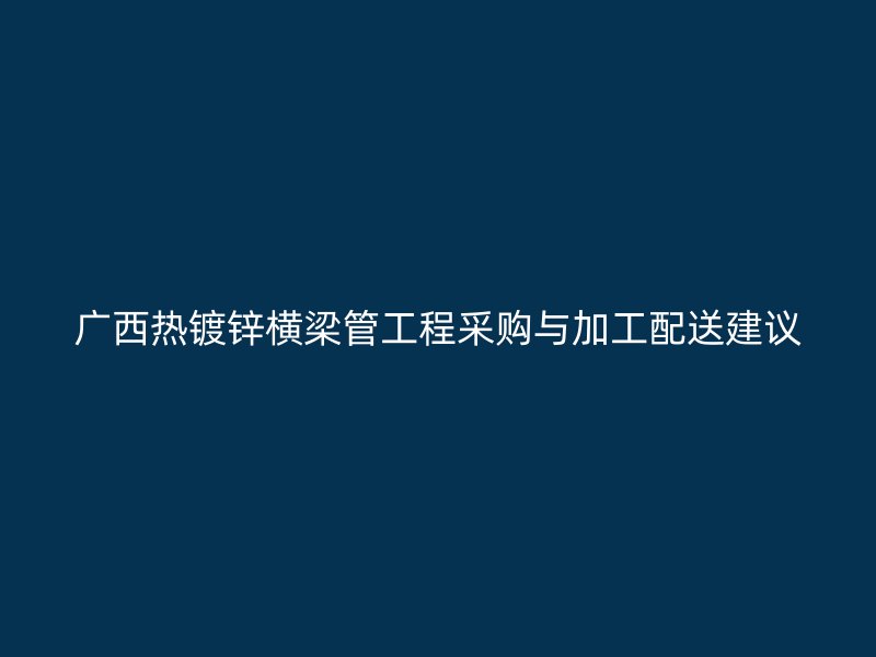 广西热镀锌横梁管工程采购与加工配送建议