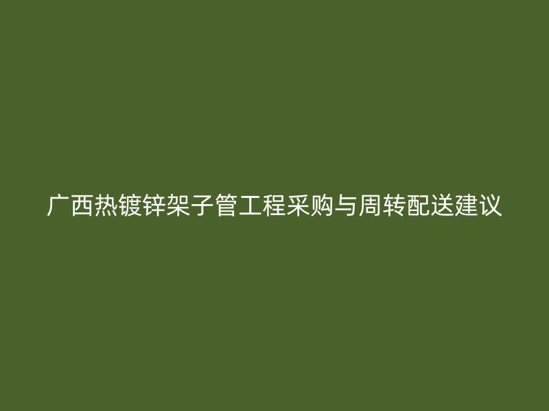 广西热镀锌架子管工程采购与周转配送建议