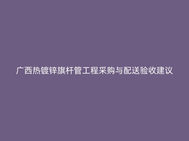 广西热镀锌旗杆管工程采购与配送验收建议