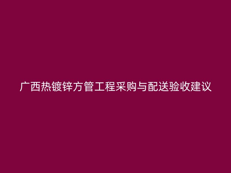 广西热镀锌方管工程采购与配送验收建议