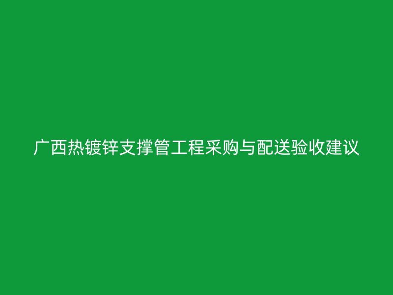 广西热镀锌支撑管工程采购与配送验收建议