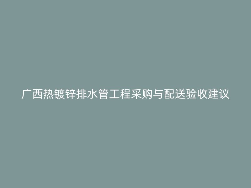 广西热镀锌排水管工程采购与配送验收建议