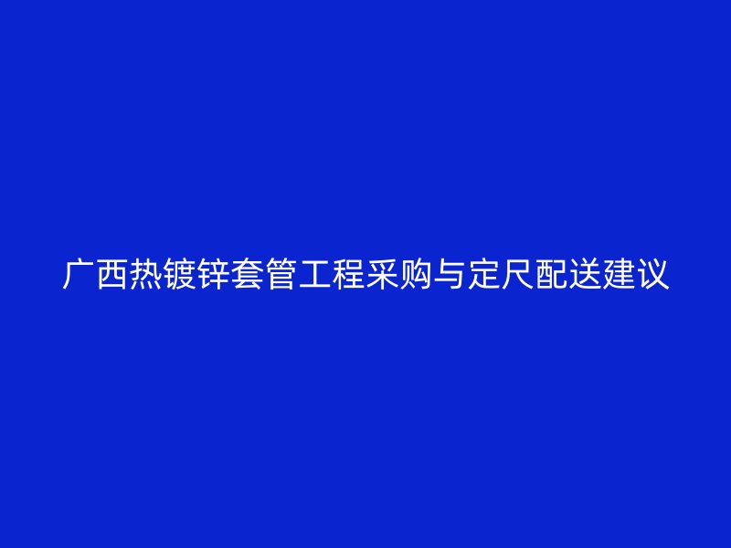 广西热镀锌套管工程采购与定尺配送建议
