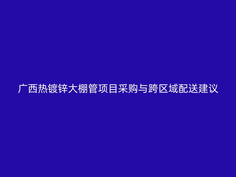 广西热镀锌大棚管项目采购与跨区域配送建议