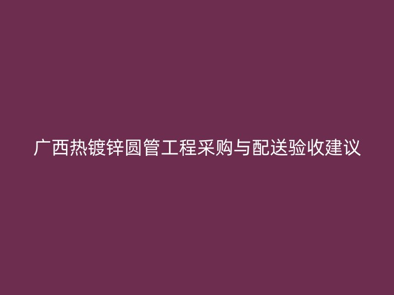 广西热镀锌圆管工程采购与配送验收建议
