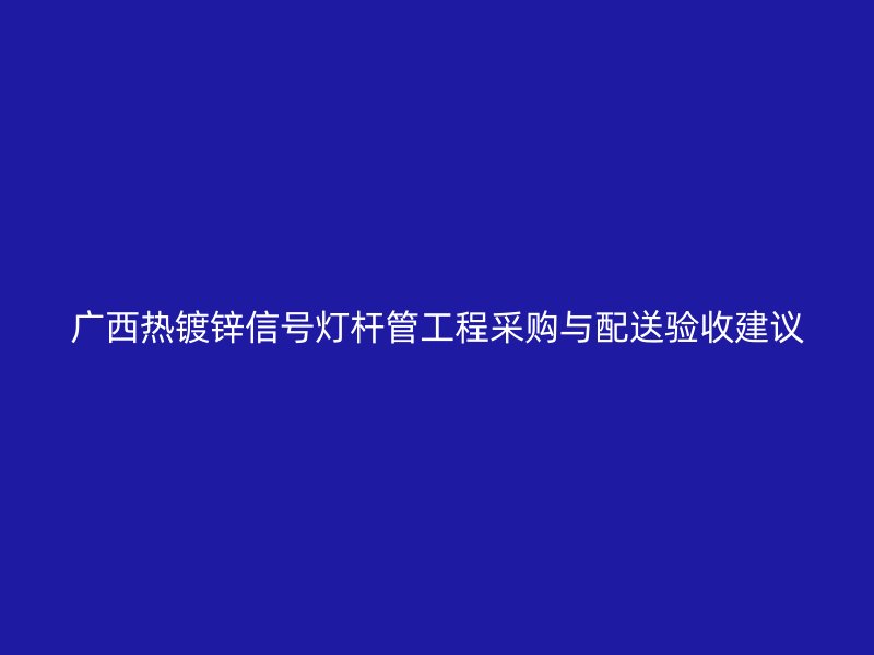 广西热镀锌信号灯杆管工程采购与配送验收建议