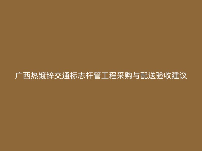广西热镀锌交通标志杆管工程采购与配送验收建议