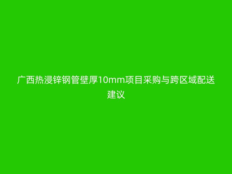 广西热浸锌钢管壁厚10mm项目采购与跨区域配送建议
