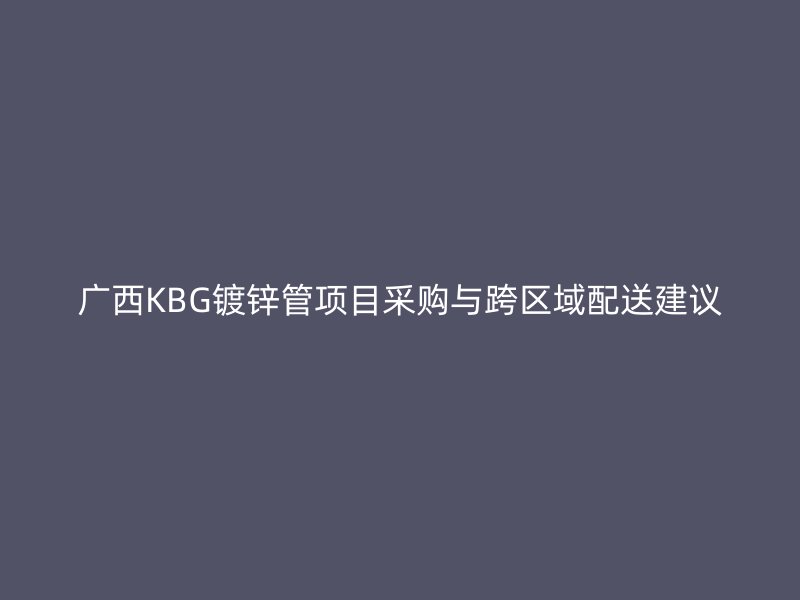 广西KBG镀锌管项目采购与跨区域配送建议