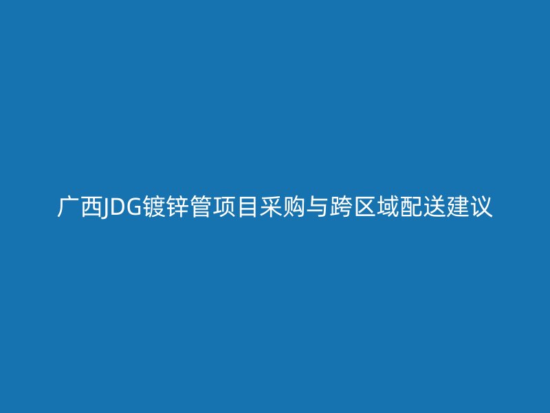 广西JDG镀锌管项目采购与跨区域配送建议