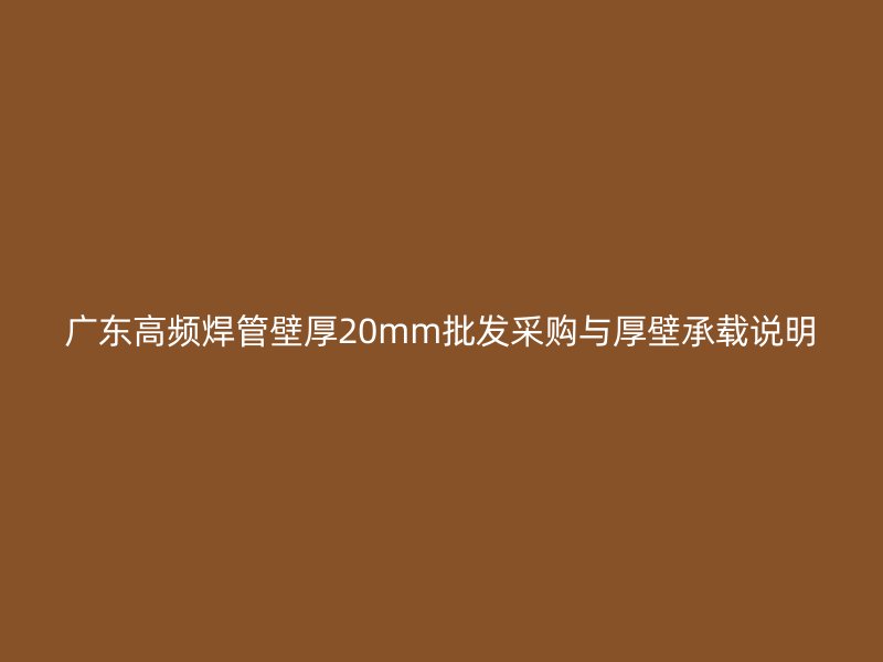广东高频焊管壁厚20mm批发采购与厚壁承载说明