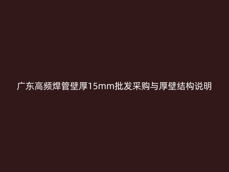 广东高频焊管壁厚15mm批发采购与厚壁结构说明