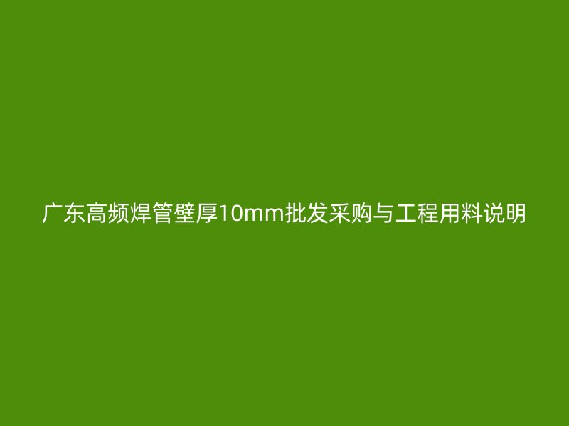 广东高频焊管壁厚10mm批发采购与工程用料说明