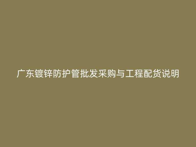 广东镀锌防护管批发采购与工程配货说明