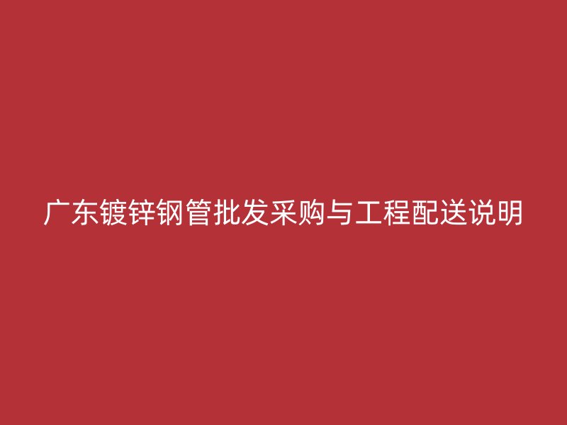 广东镀锌钢管批发采购与工程配送说明