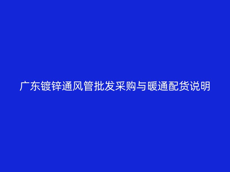 广东镀锌通风管批发采购与暖通配货说明