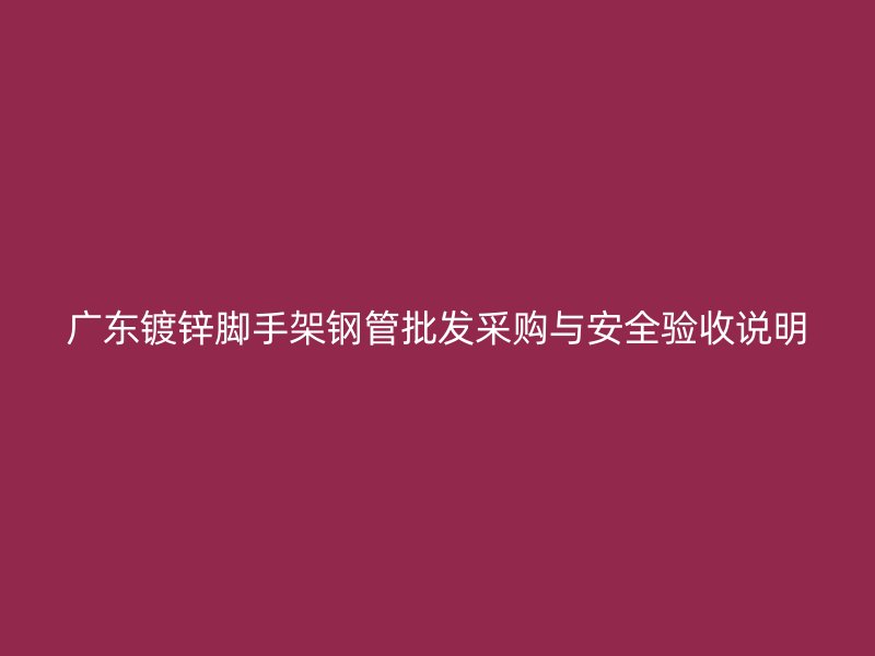 广东镀锌脚手架钢管批发采购与安全验收说明