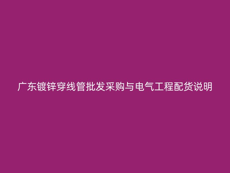 广东镀锌穿线管批发采购与电气工程配货说明