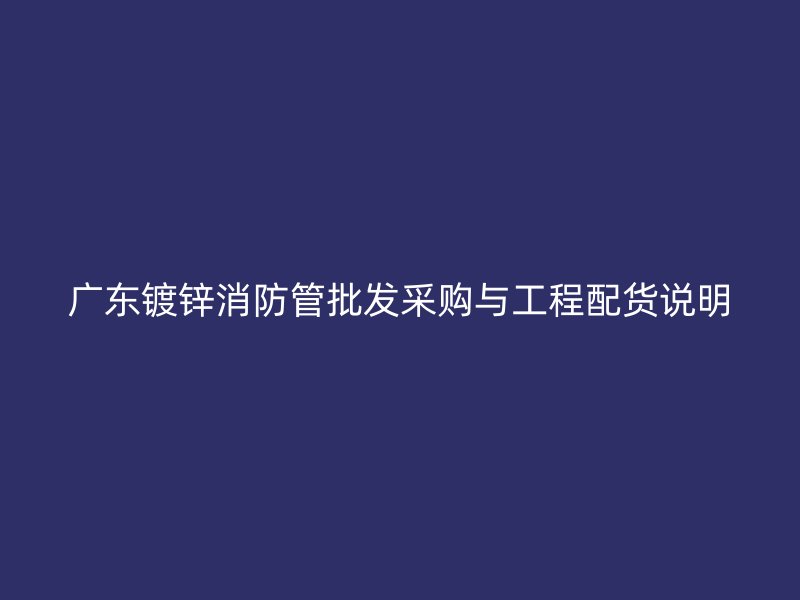 广东镀锌消防管批发采购与工程配货说明