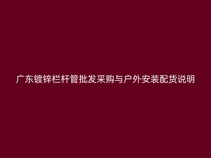 广东镀锌栏杆管批发采购与户外安装配货说明