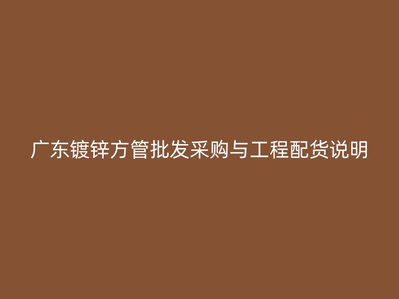 广东镀锌方管批发采购与工程配货说明