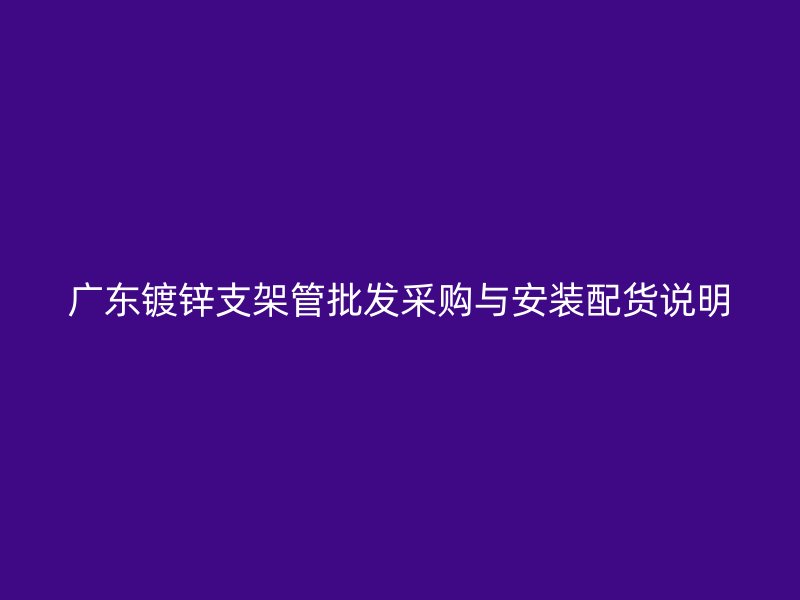 广东镀锌支架管批发采购与安装配货说明