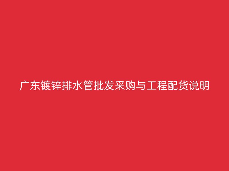 广东镀锌排水管批发采购与工程配货说明