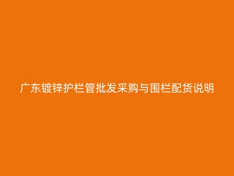 广东镀锌护栏管批发采购与围栏配货说明