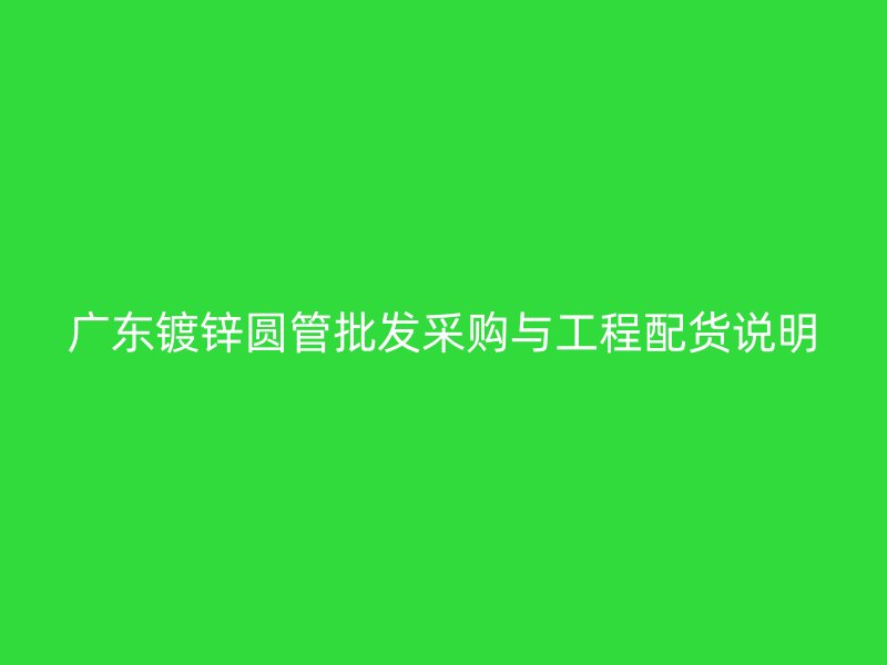 广东镀锌圆管批发采购与工程配货说明