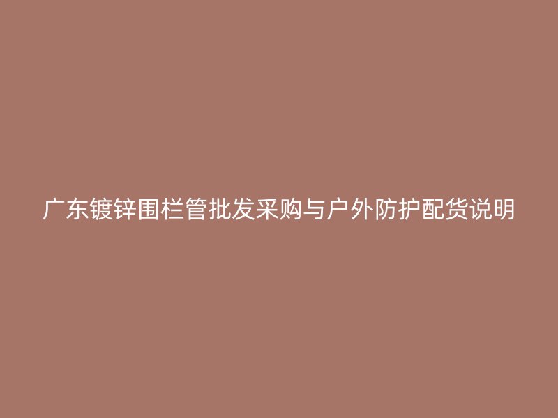 广东镀锌围栏管批发采购与户外防护配货说明