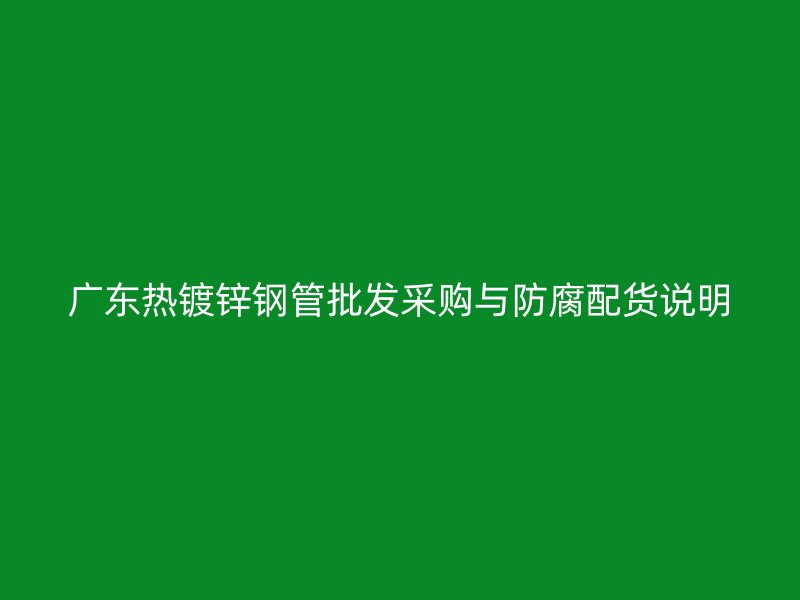 广东热镀锌钢管批发采购与防腐配货说明