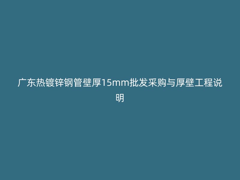 广东热镀锌钢管壁厚15mm批发采购与厚壁工程说明