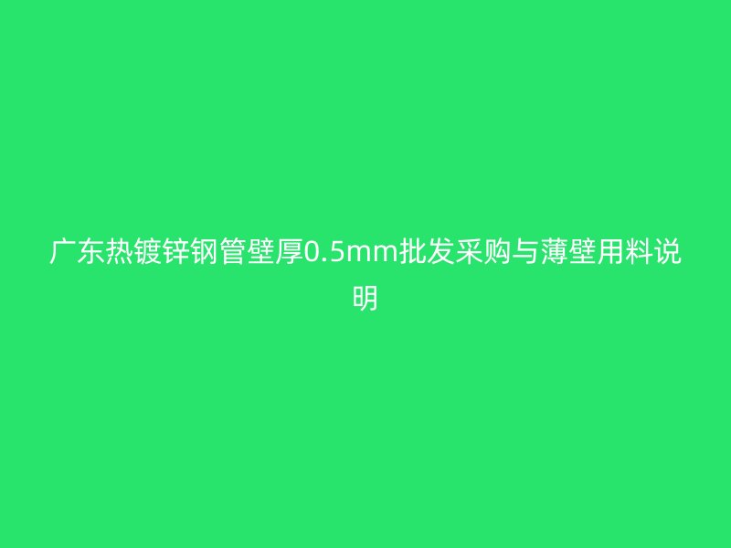 广东热镀锌钢管壁厚0.5mm批发采购与薄壁用料说明