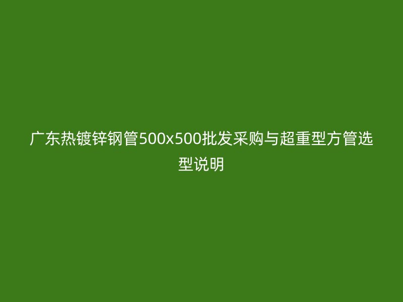 广东热镀锌钢管500x500批发采购与超重型方管选型说明
