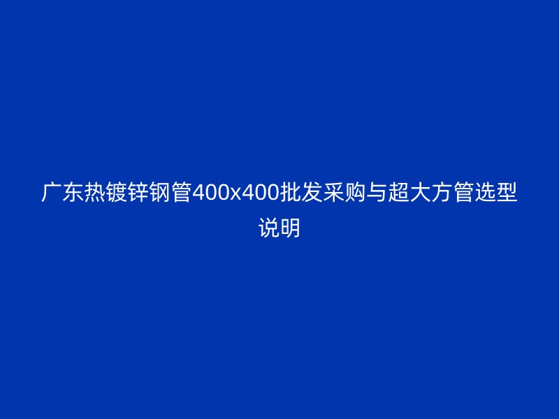 广东热镀锌钢管400x400批发采购与超大方管选型说明