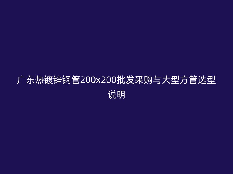 广东热镀锌钢管200x200批发采购与大型方管选型说明