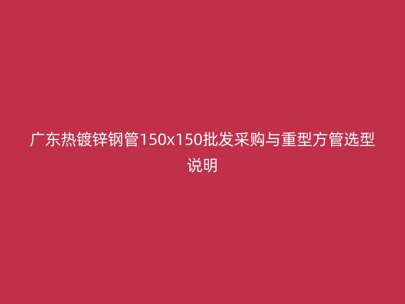 广东热镀锌钢管150x150批发采购与重型方管选型说明