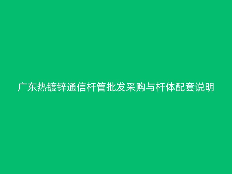 广东热镀锌通信杆管批发采购与杆体配套说明