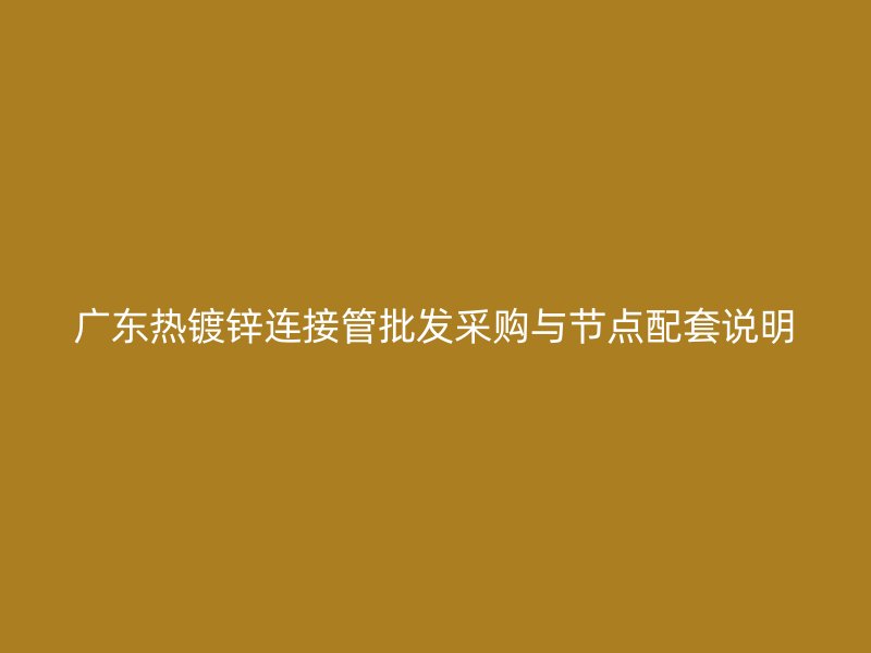 广东热镀锌连接管批发采购与节点配套说明