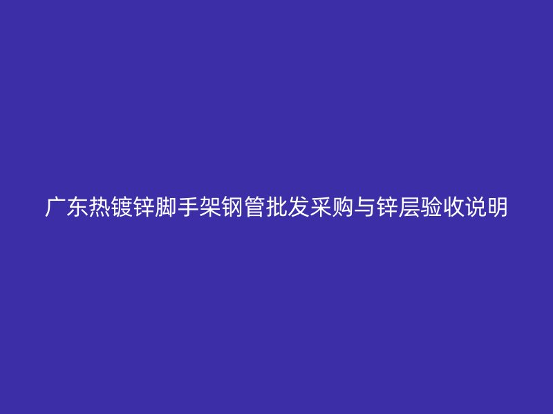 广东热镀锌脚手架钢管批发采购与锌层验收说明