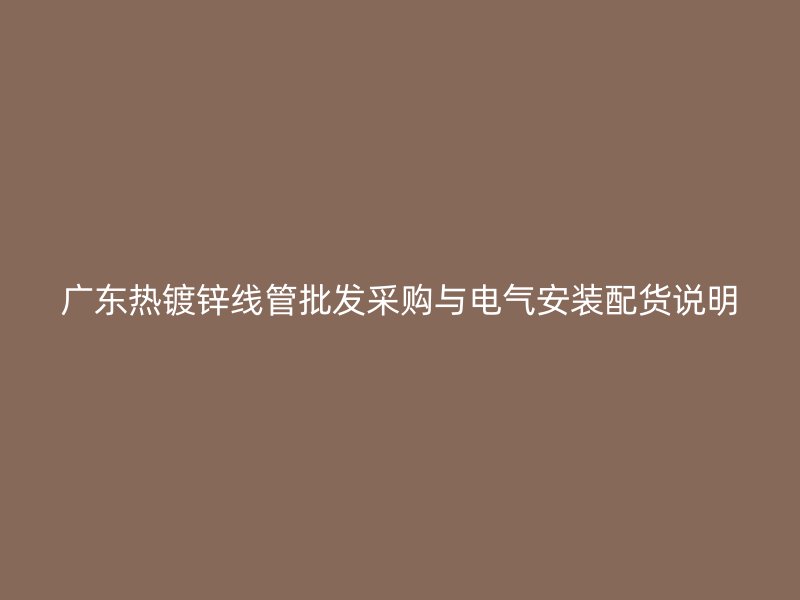 广东热镀锌线管批发采购与电气安装配货说明