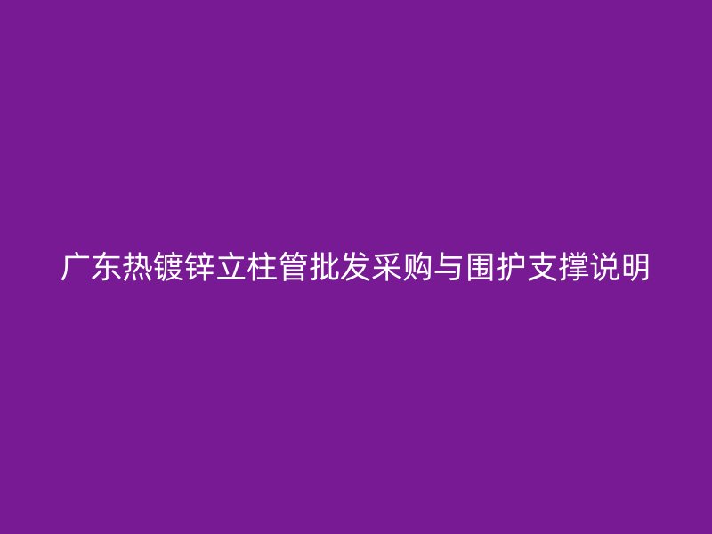 广东热镀锌立柱管批发采购与围护支撑说明