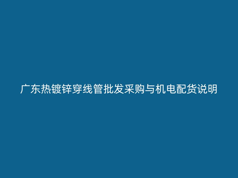 广东热镀锌穿线管批发采购与机电配货说明