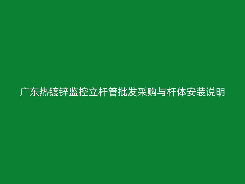 广东热镀锌监控立杆管批发采购与杆体安装说明