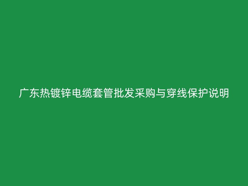 广东热镀锌电缆套管批发采购与穿线保护说明