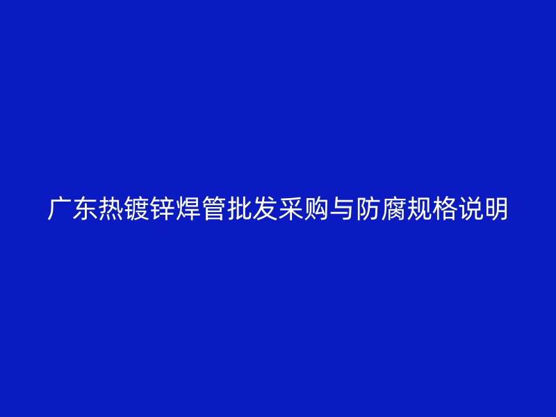 广东热镀锌焊管批发采购与防腐规格说明