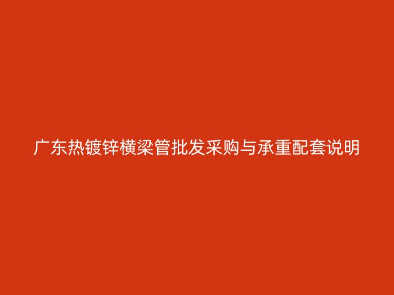 广东热镀锌横梁管批发采购与承重配套说明
