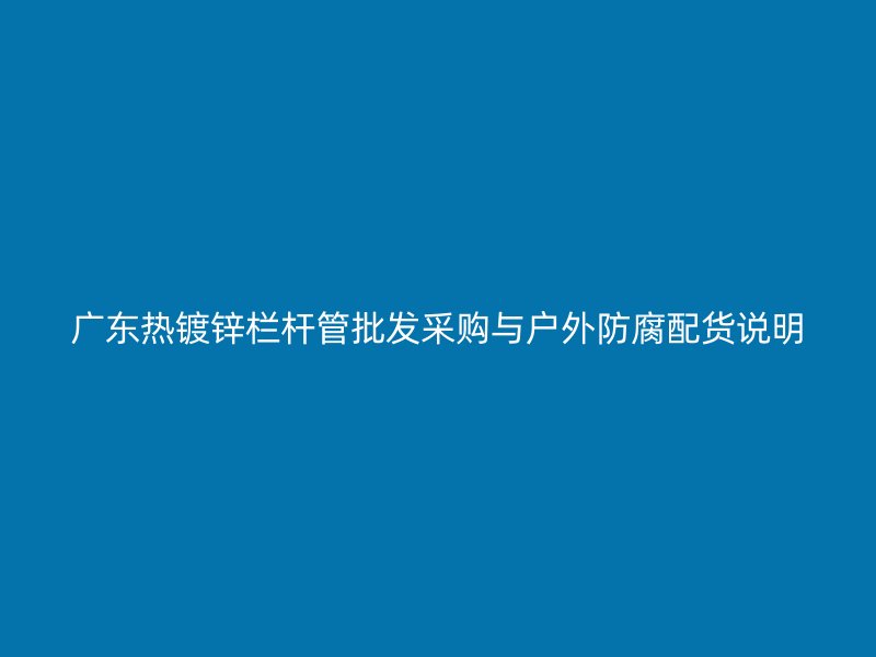 广东热镀锌栏杆管批发采购与户外防腐配货说明